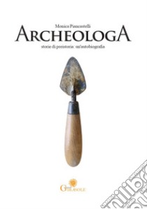 ArcheologA. Storie di preistoria: un'autobiografia libro di Piancastelli Monica