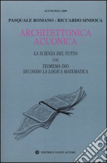 Architettonica acuonica. La scienza del tutto col teorema Dio secondo la logica matematica libro di Romano Pasquale; Sindoca Riccardo