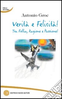 Verità e felicità! Tra follia, ragione e passione! libro di Groe Antonio