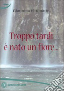 Troppo tardi è nato un fiore... libro di Vittonatto Giannina