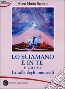 Lo sciamano è in te. Vol. 1: La valle degli immortali libro di Sanino Rosa M.