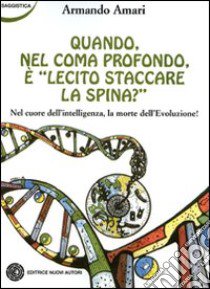 Quando, nel coma profondo, è lecito staccare la spina? Nel cuore dell'intelligenza la morte dell'evoluzione! libro di Amari Armando