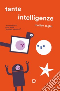 Tante intelligenze. A cosa pensano robot, stelle marine e tostapane? Ediz. a colori libro di Loglio Matteo