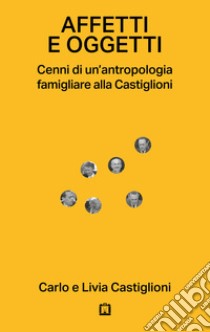 Affetti e oggetti. Cenni di un'antropologia famigliare alla Castiglioni libro di Castiglioni Carlo; Castiglioni Livia