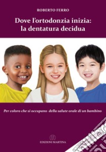 Dove l'ortodonzia inizia: la dentatura decidua. Per chi si occupa della salute orale di un bambino. Con QR Code libro di Ferro Roberto