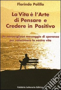 La vita è l'arte di pensare e credere in positivo libro di Polillo Florindo