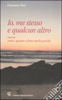 Io, me stesso e qualcun altro ovvero come, quanto e forse anche perché libro di Perri Francesco