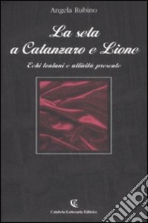 La seta a Catanzaro e Lione. Echi lontani e attività presente libro di Rubino Angela