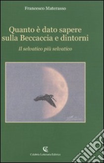 Quanto è dato sapere sulla Beccaccia e dintorni. Il selvatico più selvatico libro di Materasso Francesco