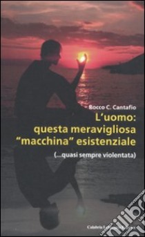 L'uomo: questa meravigliosa «macchina» esistenziale (...quasi sempre violentata) libro di Cantafio Rocco