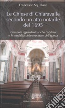 Le chiese di Chiaravalle secondo un atto notarile del 1695. Con note riguardanti anche l'abitato e le modalità delle sepolture dell'epoca libro di Squillace Francesco