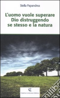 L'uomo vuole superare Dio distruggendo se stesso e la natura libro di Papandrea Stella