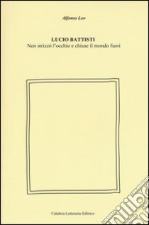 Lucio Battisti. Non strizzò l'occhio e chiuse il mondo fuori libro di Alfonso Leo