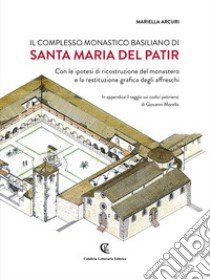 Il complesso monastico basiliano di Santa Maria del Patir. Con le ipotesi di ricostruzione del monastero e la restituzione grafica degli affreschi. Ediz. bilingue libro di Arcuri Mariella