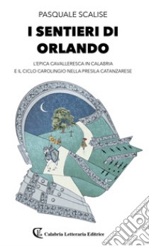 I sentieri di Orlando. L'epica cavalleresca in Calabria e il ciclo carolingio nella presila catanzarese libro di Scalise Pasquale