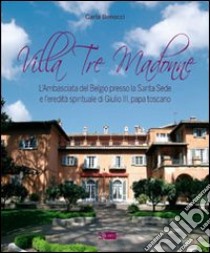 Villa Tre Madonne. L'Ambasciata del Belgio presso la Santa Sede e l'eredità spirituale di Giulio III, papa toscano. Ediz. italiana, francese e fiamminga libro di Benocci Carla