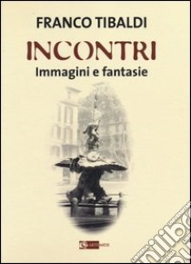 Incontri. Immagini e fantasie. Ediz. illustrata libro di Tibaldi Franco