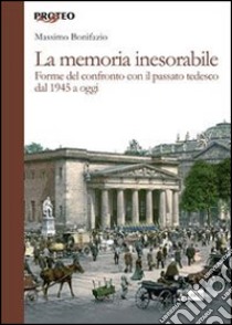 La memoria inesorabile. Forme del confronto con il passato tedesco dal 1945 a oggi libro di Bonifazio Massimo