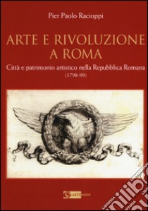 Arte e rivoluzione a Roma. Città e patrimonio artistico nella repubblica romana (1798-99) libro di Racioppi P. Paolo