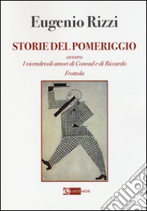 Storie del pomeriggio. Ovvero i vicendevoli amori di Conrad e Riccardo Frottola libro di Rizzi Eugenio