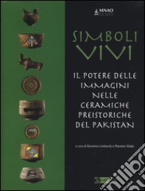 Simboli vivi. Il potere delle immagini nelle ceramiche preistoriche del Pakistan. Catalogo della mostra (Roma, 25 giugno-20 settembre 2014). Ediz. italiana e inglese libro di Lombardo G. (cur.); Vidale M. (cur.)