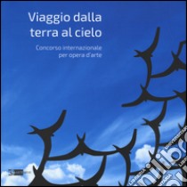 Viaggio dalla terra al cielo. Concorso internazionale per opera d'arte. Ediz. illustrata libro di Dettori M. P. (cur.)