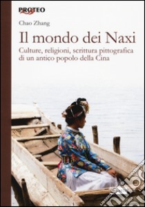 Il mondo dei Naxi. Culture, religioni, scrittura pittografica di un antico popolo della Cina libro di Zhang Chao