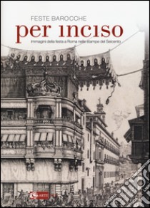 Feste barocche. Per inciso. Immagini della festa a Roma nelle stampe del Seicento. Catalogo della mostra (Roma, 1 aprile-26 luglio 2015). Ediz. illustrata libro di Tozzi S. (cur.)