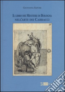 Il libro dei mestieri di Bologna nell'arte dei Carracci. Ediz. illustrata libro di Sapori Giovanna