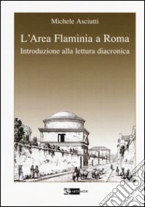 L'area Flaminia a Roma. Introduzione alla lettura diacronica libro di Asciutti Michele