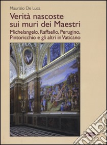 Verità nascoste sui muri dei maestri. Michelangelo, Raffaello, Perugino, Pintoricchio e gli altri in Vaticano. Ediz. illustrata libro di De Luca Maurizio