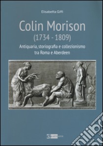 Colin Morison (1734-1809). Antiquaria, storiografia e collezionismo tra Roma e Aberdeen. Ediz. illustrata libro di Giffi Elisabetta