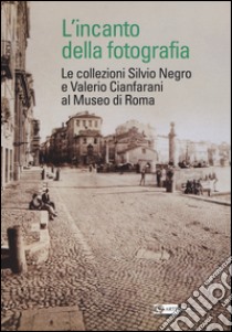 L'incanto della fotografia. Le collezioni Silvio Negro e Valerio Cianfarani al Museo di Roma. Ediz. illustrata libro di Margiotta A. (cur.)