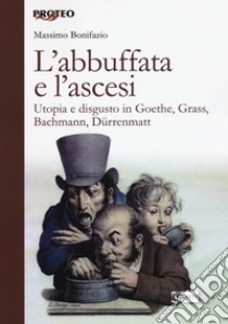 L'abbuffata e l'ascesi. Utopia e disgusto in Goethe, Grass, Bachmann, Dürrenmatt libro di Bonifazio Massimo