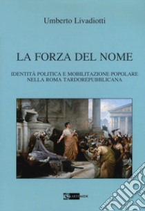 La forza del nome. Identità politica e mobilitazione popolare nella Roma tardorepubblicana libro di Livadiotti Umberto