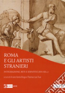 Roma e gli artisti stranieri. Integrazione, reti e identità (XVI-XX s.) libro di True T. (cur.); Varela Braga A. (cur.)