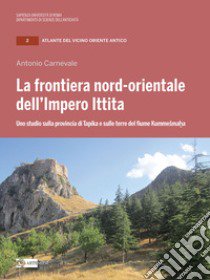 La frontiera nord-orientale dell'impero ittita. Uno studio sulla provincia di Tapika e sulle terre del fiume Kummesmaha libro di Carnevale Antonio