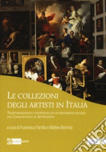 Le collezioni degli artisti in Italia. Trasformazioni e continuità di un fenomeno sociale dal Cinquecento al Settecento libro di Parrilla F. (cur.); Borchia M. (cur.)