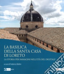 La basilica della Santa Casa di Loreto. La storia per immagini nell'età del digitale. Ediz. illustrata libro di Bellini F. (cur.)