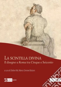 La scintilla divina. Il disegno a Roma tra Cinque e Seicento. Ediz. a colori libro di Albl S. (cur.); Bolzoni M. S. (cur.)