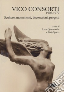 Vico Consorti 1902-1979. Sculture, monumenti, decorazioni, progetti. Ediz. illustrata libro di Quattrocchi L. (cur.); Spano L. (cur.)