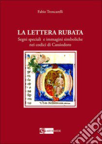 La lettera rubata. Segni speciali e immagini simboliche nei codici di Cassiodoro libro di Troncarelli Fabio