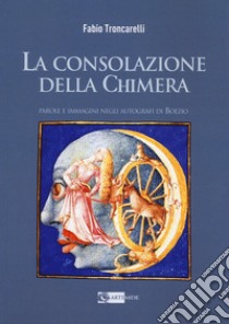 La consolazione della chimera. Parole e immagini negli autografi di Boezio libro di Troncarelli Fabio