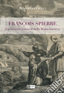 François Spierre. Un incisore lorenese nella Roma barocca. Ediz. illustrata libro di Ciuffa Benedetta