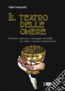 Il teatro delle ombre. Scritture nascoste e immagini invisibili in codici e mosaici tardoantichi libro di Troncarelli Fabio