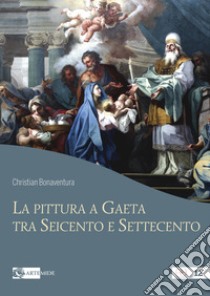 La pittura a Gaeta tra Seicento e Settecento. Ediz. a colori libro di Bonaventura Christian