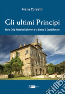 Gli ultimi principi Mario Chigi Albani della Rovere e la dimora di Castel Fusano. Ediz. illustrata libro di Corsetti Ivana