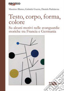 Testo, corpo, forma, colore. Su alcuni motivi nelle avanguardie storiche tra Francia e Germania libro di Blanco M. (cur.); Guerra G. (cur.); Padularosa D. (cur.)