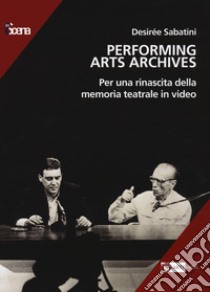 Performing arts archives. Per una rinascita della memoria teatrale in video libro di Sabatini Desirée