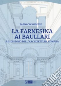 La Farnesina ai Baullari e il disegno dell'architettura rromana libro di Colonnese Fabio